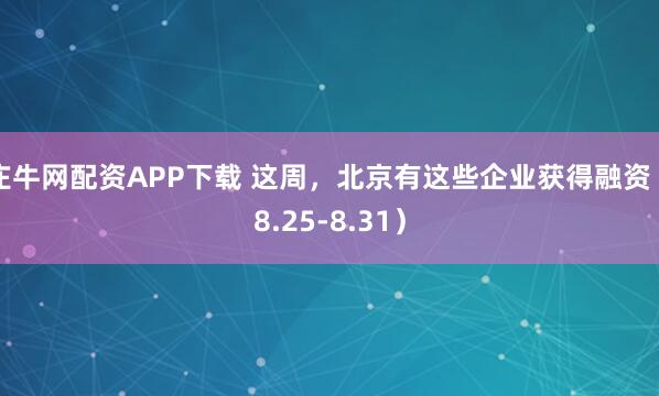 庄牛网配资APP下载 这周，北京有这些企业获得融资（8.25-8.31）
