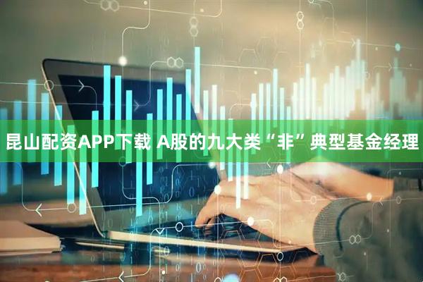 昆山配资APP下载 A股的九大类“非”典型基金经理