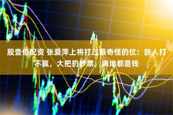 股壹佰配资 张爱萍上将打过最奇怪的仗：敌人打不赢，大把扔钞票，满地都是钱