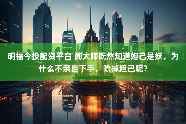 明福今投配资平台 闻太师既然知道妲己是妖，为什么不亲自下手，除掉妲己呢？