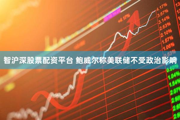 智沪深股票配资平台 鲍威尔称美联储不受政治影响