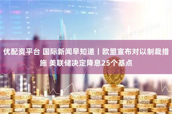 优配资平台 国际新闻早知道丨欧盟宣布对以制裁措施 美联储决定降息25个基点