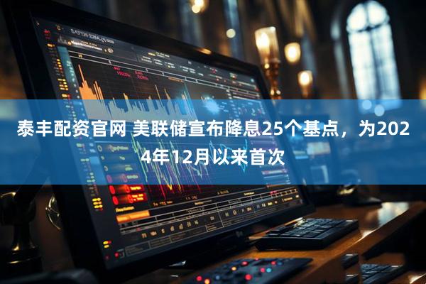 泰丰配资官网 美联储宣布降息25个基点，为2024年12月以来首次