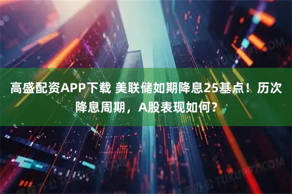 高盛配资APP下载 美联储如期降息25基点！历次降息周期，A股表现如何？