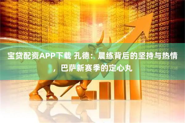 宝贷配资APP下载 孔德：晨练背后的坚持与热情，巴萨新赛季的定心丸