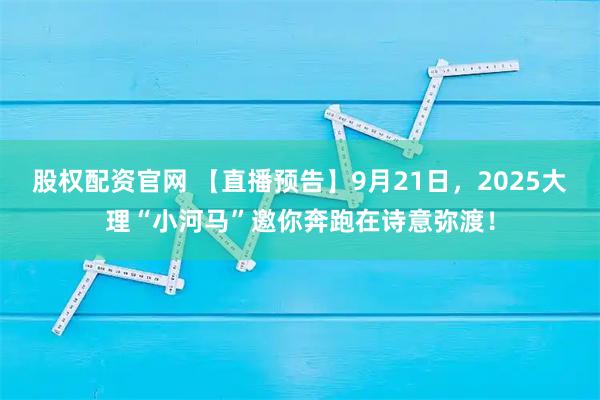 股权配资官网 【直播预告】9月21日，2025大理“小河马”邀你奔跑在诗意弥渡！