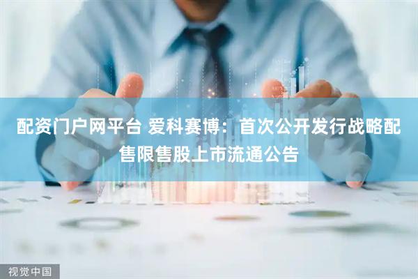 配资门户网平台 爱科赛博：首次公开发行战略配售限售股上市流通公告