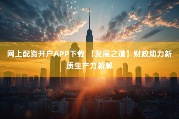 网上配资开户APP下载 【发展之道】财政助力新质生产力新解