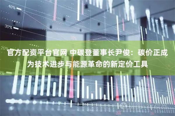 官方配资平台官网 中碳登董事长尹俊：碳价正成为技术进步与能源革命的新定价工具