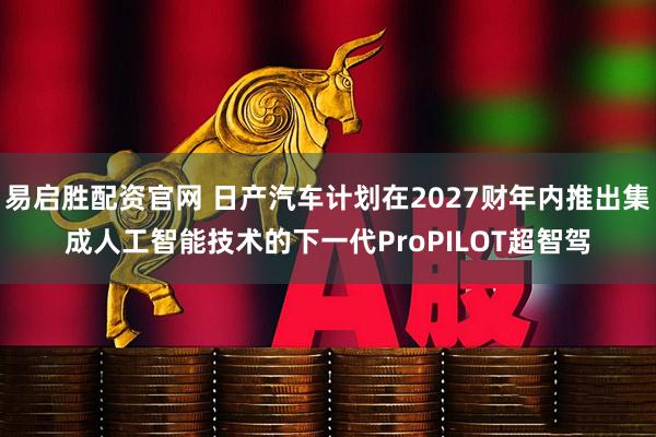 易启胜配资官网 日产汽车计划在2027财年内推出集成人工智能技术的下一代ProPILOT超智驾