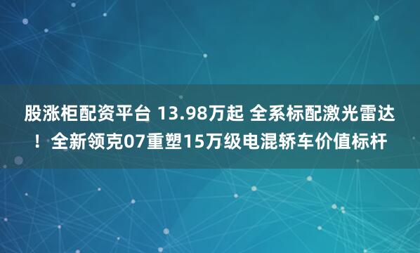 股涨柜配资平台 13.98万起 全系标配激光雷达！全新领克07重塑15万级电混轿车价值标杆