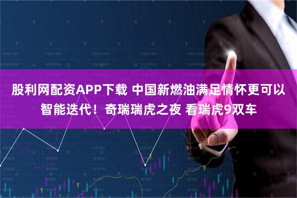 股利网配资APP下载 中国新燃油满足情怀更可以智能迭代！奇瑞瑞虎之夜 看瑞虎9双车