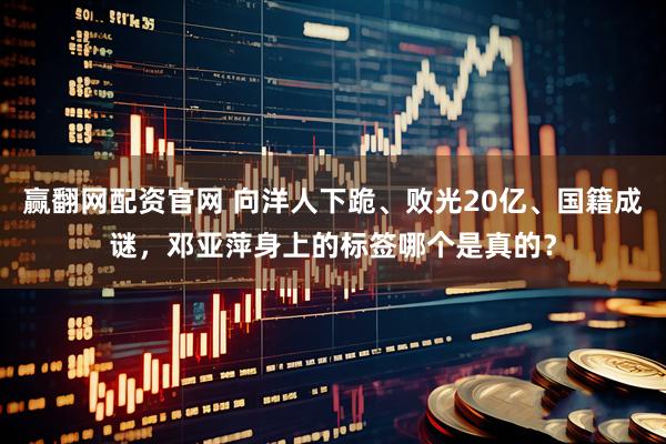 赢翻网配资官网 向洋人下跪、败光20亿、国籍成谜，邓亚萍身上的标签哪个是真的？