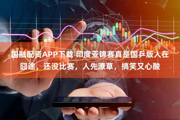 国融配资APP下载 印度亚锦赛真是国乒版人在囧途，还没比赛，人先潦草，搞笑又心酸