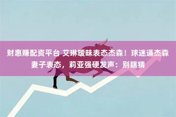 财惠赚配资平台 艾琳暧昧表态杰森！球迷逼杰森妻子表态，莉亚强硬发声：别瞎猜
