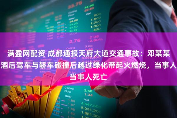 满盈网配资 成都通报天府大道交通事故：邓某某涉嫌酒后驾车与轿车碰撞后越过绿化带起火燃烧，当事人死亡