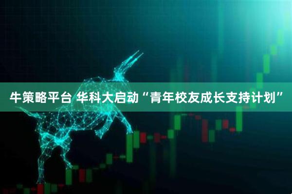牛策略平台 华科大启动“青年校友成长支持计划”