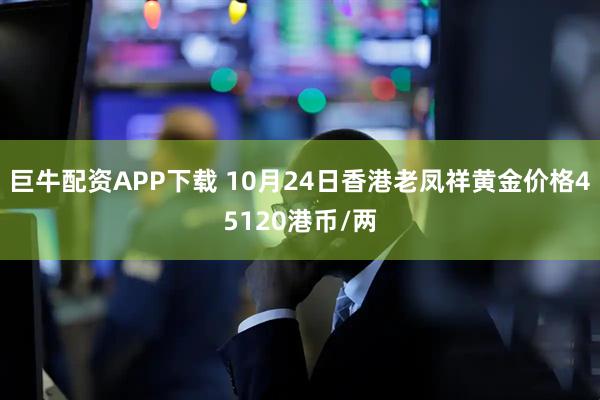 巨牛配资APP下载 10月24日香港老凤祥黄金价格45120港币/两
