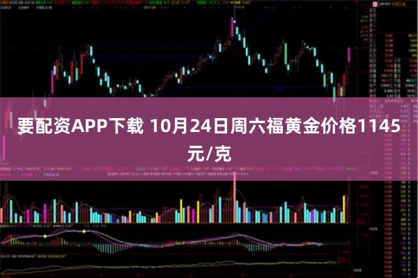 要配资APP下载 10月24日周六福黄金价格1145元/克