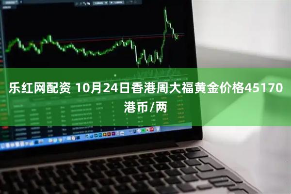 乐红网配资 10月24日香港周大福黄金价格45170港币/两