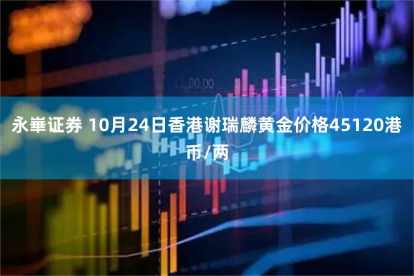 永崋证券 10月24日香港谢瑞麟黄金价格45120港币/两
