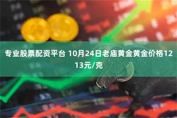 专业股票配资平台 10月24日老庙黄金黄金价格1213元/克