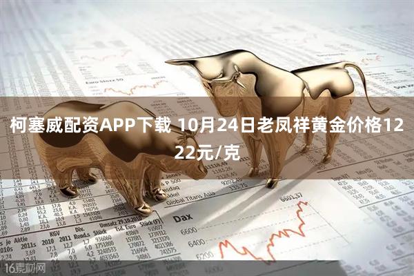 柯塞威配资APP下载 10月24日老凤祥黄金价格1222元/克