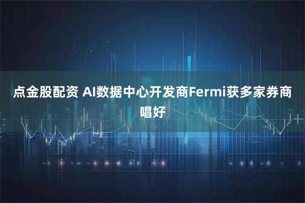 点金股配资 AI数据中心开发商Fermi获多家券商唱好