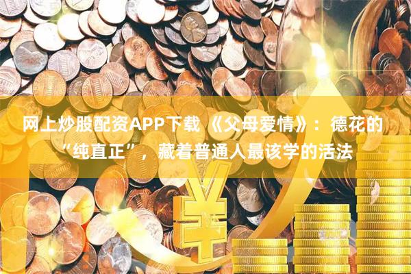 网上炒股配资APP下载 《父母爱情》：德花的 “纯直正”，藏着普通人最该学的活法