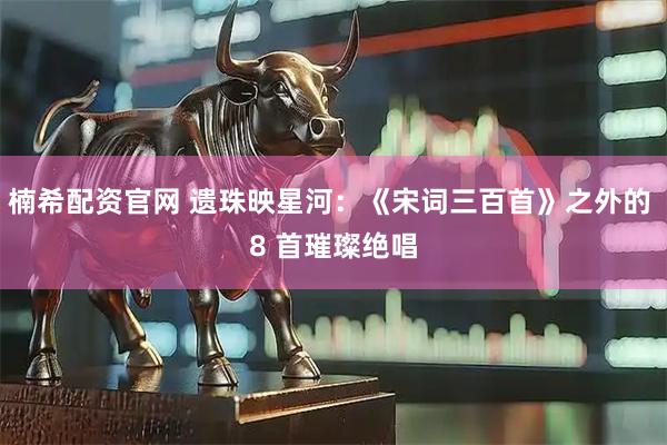 楠希配资官网 遗珠映星河：《宋词三百首》之外的 8 首璀璨绝唱
