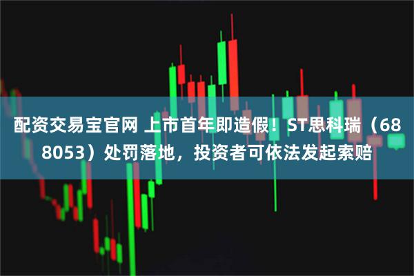配资交易宝官网 上市首年即造假！ST思科瑞（688053）处罚落地，投资者可依法发起索赔