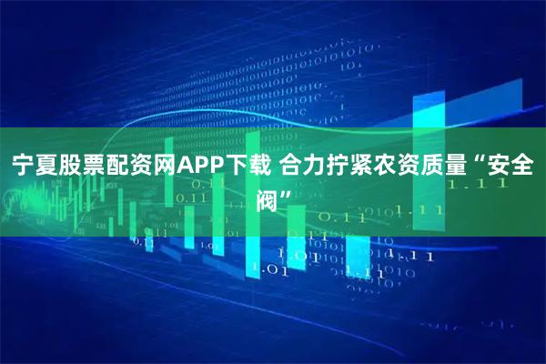 宁夏股票配资网APP下载 合力拧紧农资质量“安全阀”