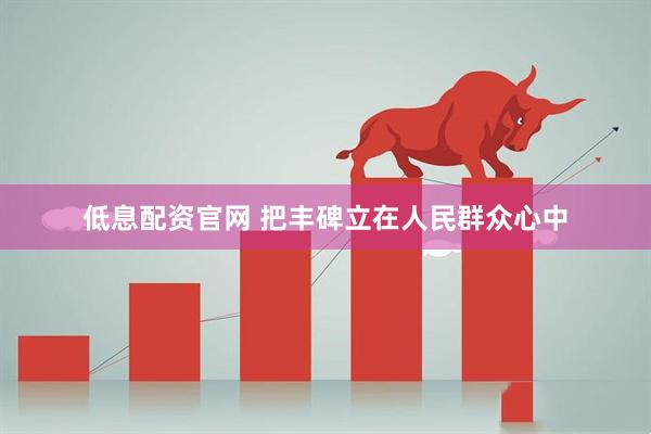 低息配资官网 把丰碑立在人民群众心中