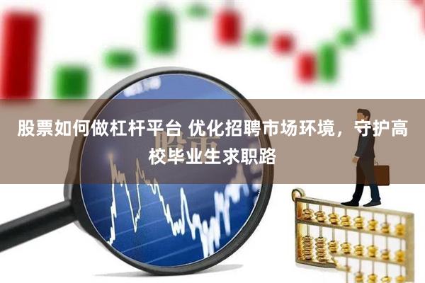 股票如何做杠杆平台 优化招聘市场环境，守护高校毕业生求职路