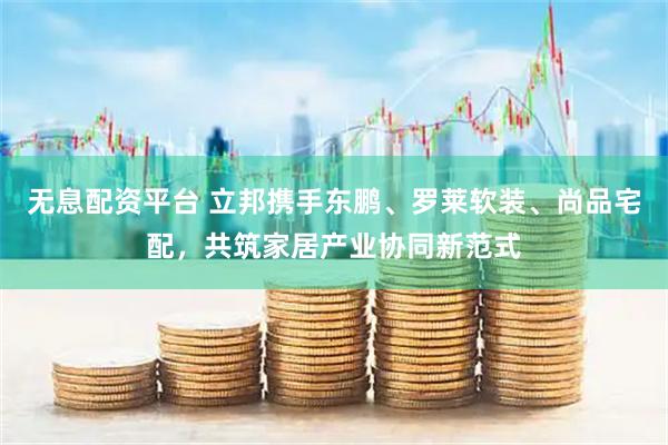 无息配资平台 立邦携手东鹏、罗莱软装、尚品宅配，共筑家居产业协同新范式