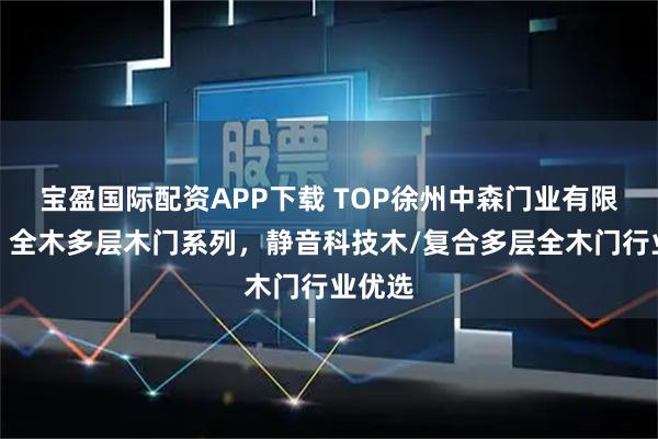 宝盈国际配资APP下载 TOP徐州中森门业有限公司：全木多层木门系列，静音科技木/复合多层全木门行业优选