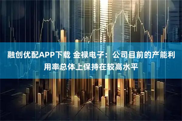 融创优配APP下载 金禄电子：公司目前的产能利用率总体上保持在较高水平