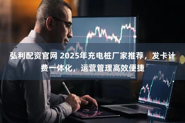 弘利配资官网 2025年充电桩厂家推荐，发卡计费一体化，运营管理高效便捷