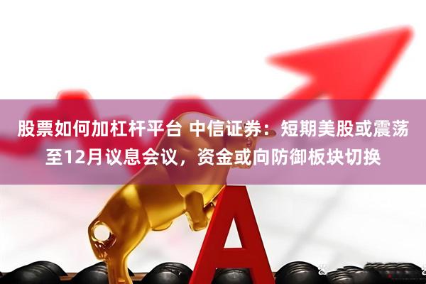 股票如何加杠杆平台 中信证券：短期美股或震荡至12月议息会议，资金或向防御板块切换