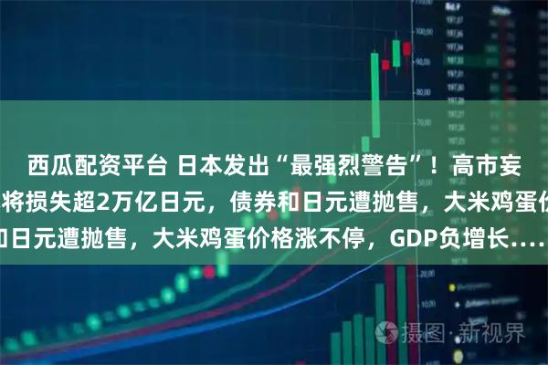 西瓜配资平台 日本发出“最强烈警告”！高市妄为之“祸”来了：日本将损失超2万亿日元，债券和日元遭抛售，大米鸡蛋价格涨不停，GDP负增长……