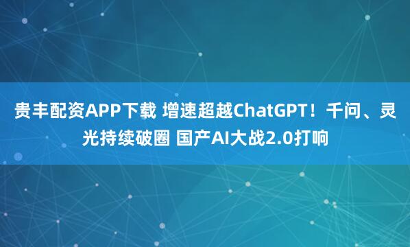 贵丰配资APP下载 增速超越ChatGPT！千问、灵光持续破圈 国产AI大战2.0打响