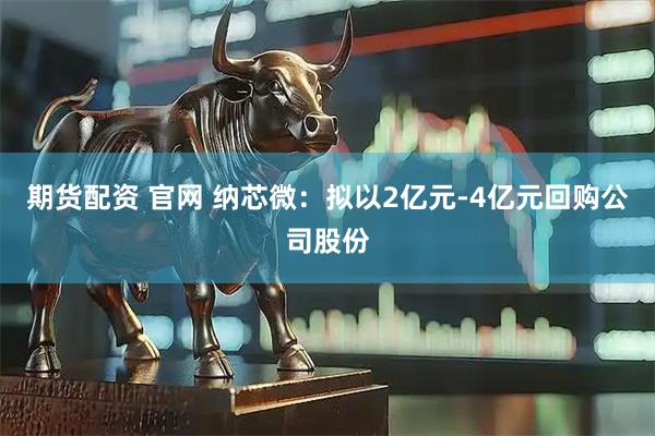 期货配资 官网 纳芯微：拟以2亿元-4亿元回购公司股份