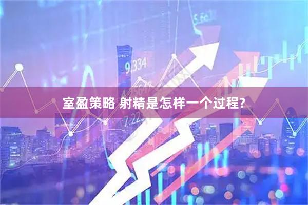 室盈策略 射精是怎样一个过程?
