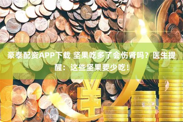 豪泰配资APP下载 坚果吃多了会伤肾吗？医生提醒：这些坚果要少吃！