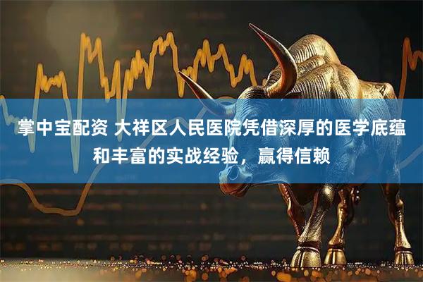 掌中宝配资 大祥区人民医院凭借深厚的医学底蕴和丰富的实战经验，赢得信赖