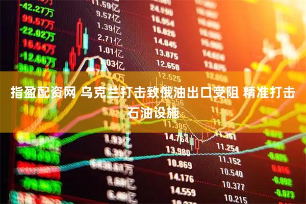 指盈配资网 乌克兰打击致俄油出口受阻 精准打击石油设施