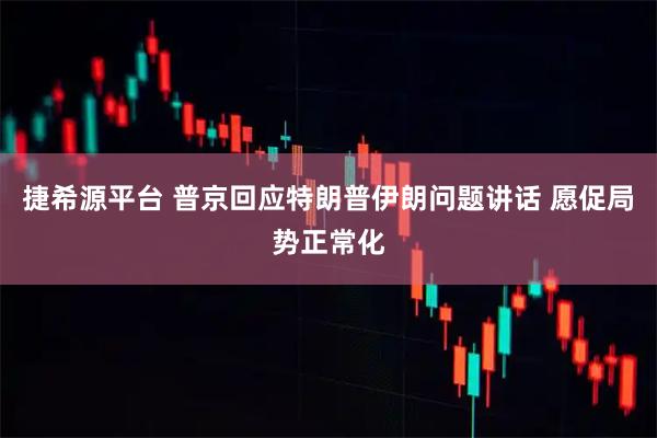 捷希源平台 普京回应特朗普伊朗问题讲话 愿促局势正常化