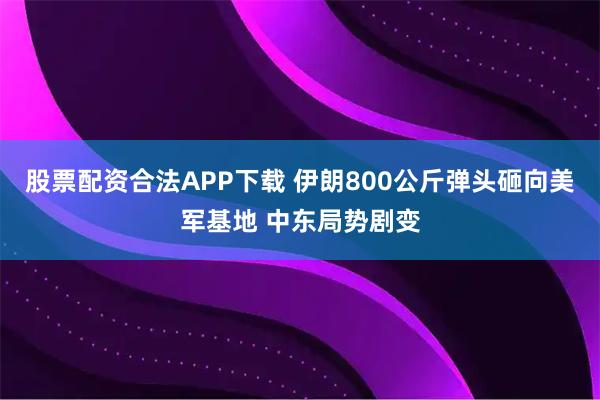 股票配资合法APP下载 伊朗800公斤弹头砸向美军基地 中东局势剧变