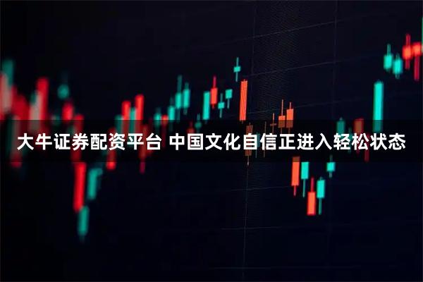 大牛证券配资平台 中国文化自信正进入轻松状态