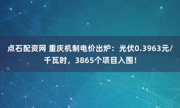 点石配资网 重庆机制电价出炉：光伏0.3963元/千瓦时，3865个项目入围！